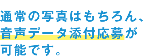 通常の写真はもちろん、音声データ添付応募が可能です。