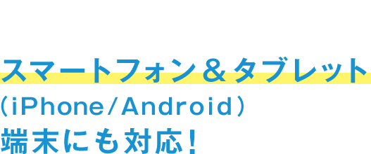 スマートフォン&タブレット（iPhone /Android）端末にも対応！